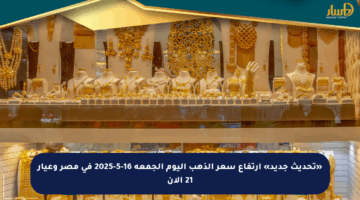 «تحديث جديد» ارتفاع سعر الذهب اليوم الجمعة 16-5-2025 في مصر وعيار 21 الآن